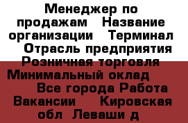 Менеджер по продажам › Название организации ­ Терминал7 › Отрасль предприятия ­ Розничная торговля › Минимальный оклад ­ 60 000 - Все города Работа » Вакансии   . Кировская обл.,Леваши д.